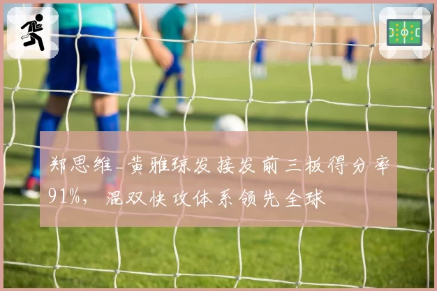郑思维_黄雅琼发接发前三板得分率91%，混双快攻体系领先全球