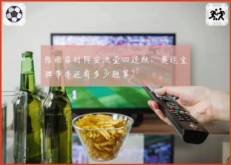 陈雨菲对阵安洗莹四连败，奥运金牌争夺还有多少胜算？