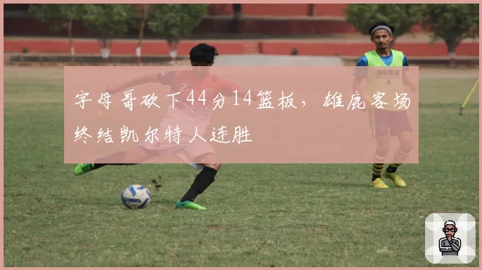 字母哥砍下44分14篮板，雄鹿客场终结凯尔特人连胜