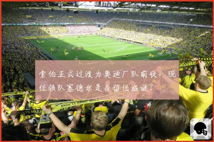 索伯正式过渡为奥迪厂队前夜，现任领队塞德尔是否留任成谜？