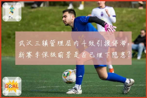 武汉三镇管理层内斗致引援停滞，新赛季保级前景是否已埋下隐患？