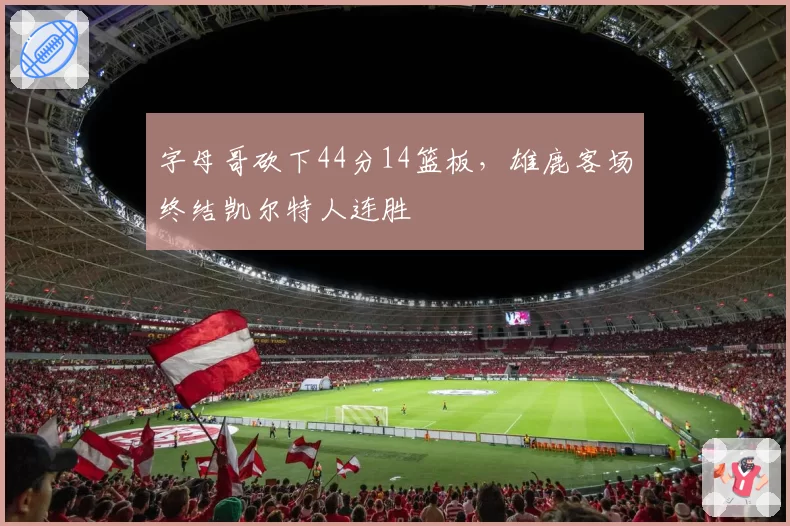 字母哥砍下44分14篮板，雄鹿客场终结凯尔特人连胜