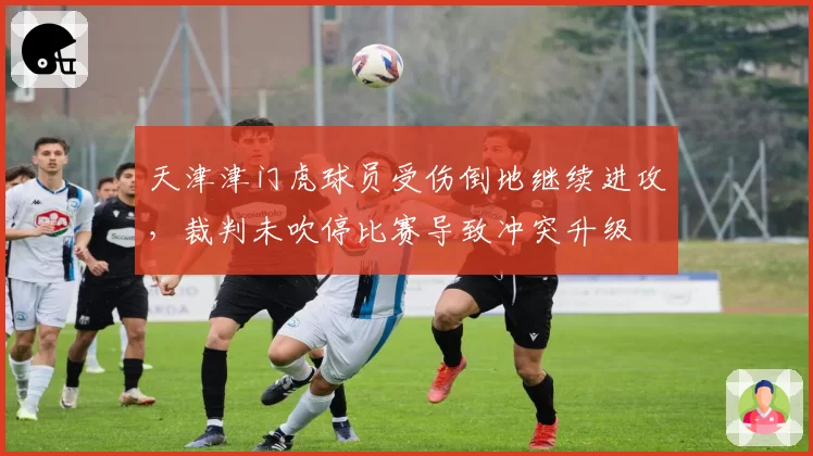 天津津门虎球员受伤倒地继续进攻，裁判未吹停比赛导致冲突升级