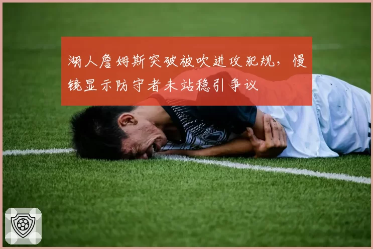 湖人詹姆斯突破被吹进攻犯规，慢镜显示防守者未站稳引争议