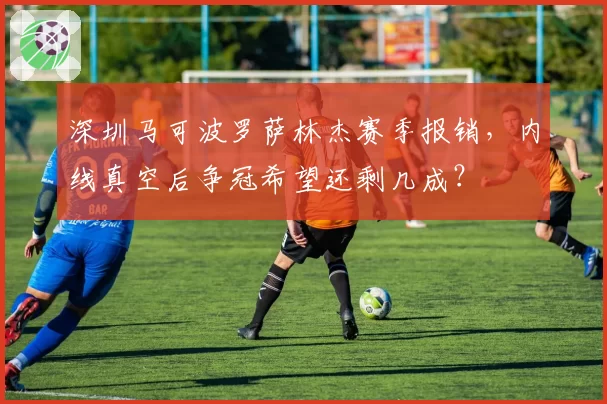 深圳马可波罗萨林杰赛季报销，内线真空后争冠希望还剩几成？