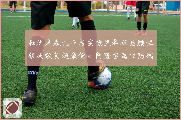 勒沃库森扎卡与安德里希双后腰拦截次数英超最低，阿隆索高位防线如何补漏