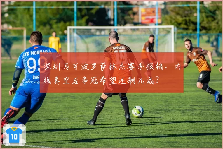深圳马可波罗萨林杰赛季报销，内线真空后争冠希望还剩几成？