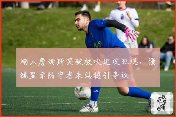 湖人詹姆斯突破被吹进攻犯规，慢镜显示防守者未站稳引争议