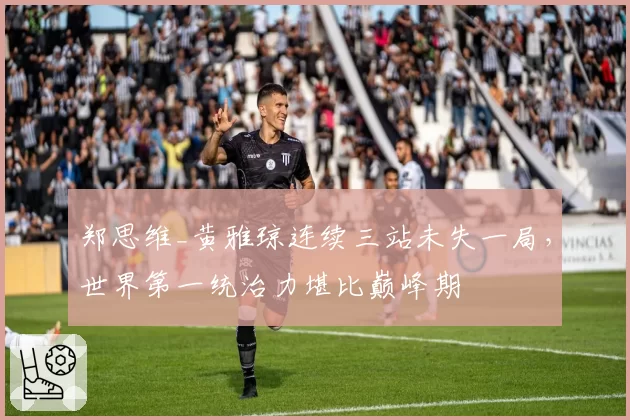 郑思维_黄雅琼连续三站未失一局，世界第一统治力堪比巅峰期
