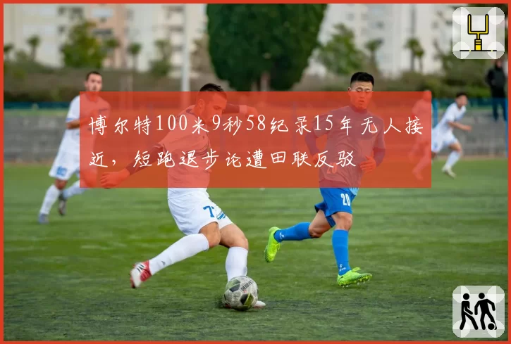 博尔特100米9秒58纪录15年无人接近，短跑退步论遭田联反驳
