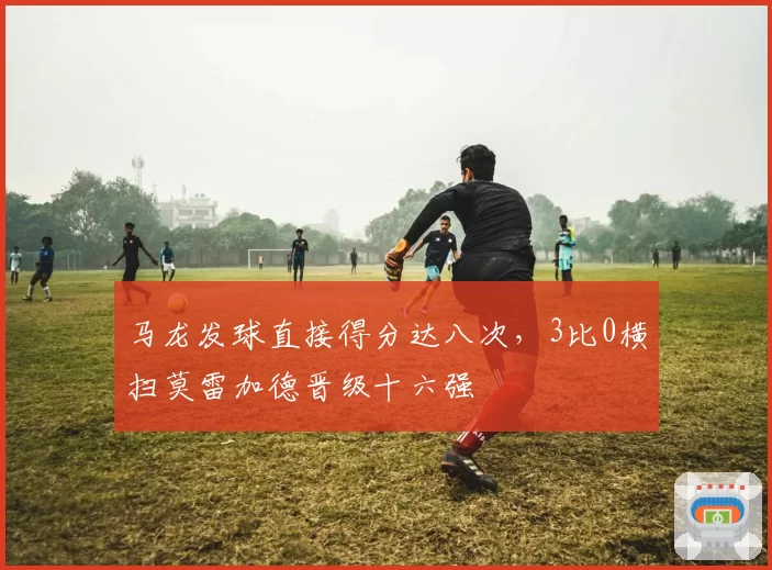 马龙发球直接得分达八次,3比0横扫莫雷加德晋级十六强