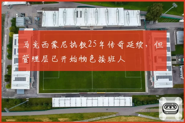 马竞西蒙尼执教25年传奇延续,但管理层已开始物色接班人