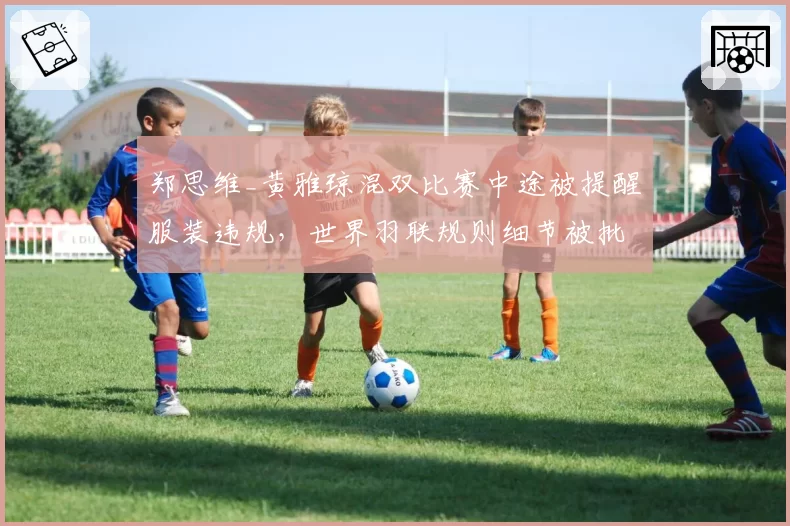 郑思维_黄雅琼混双比赛中途被提醒服装违规，世界羽联规则细节被批僵化