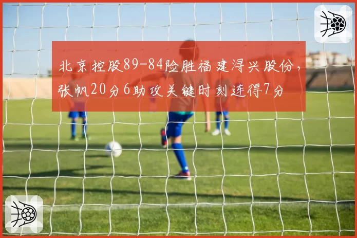 北京控股89-84险胜福建浔兴股份，张帆20分6助攻关键时刻连得7分