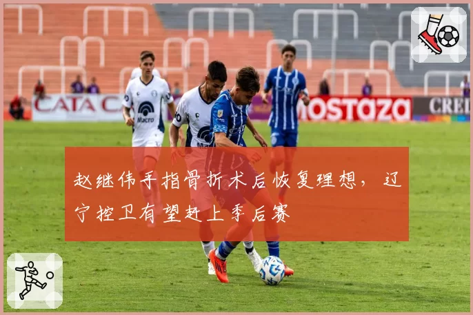 赵继伟手指骨折术后恢复理想，辽宁控卫有望赶上季后赛