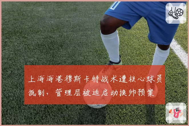 上海海港穆斯卡特战术遭核心球员抵制，管理层被迫启动换帅预案