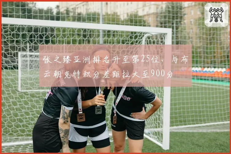 张之臻亚洲排名升至第25位，与布云朝克特积分差距拉大至900分