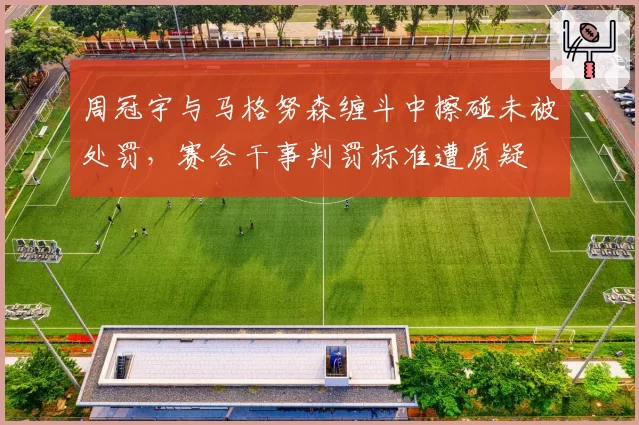 周冠宇与马格努森缠斗中擦碰未被处罚，赛会干事判罚标准遭质疑