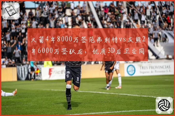 火箭4年8000万签范弗利特vs灰熊2年6000万签狄龙，优质3D后卫合同溢价程度对比