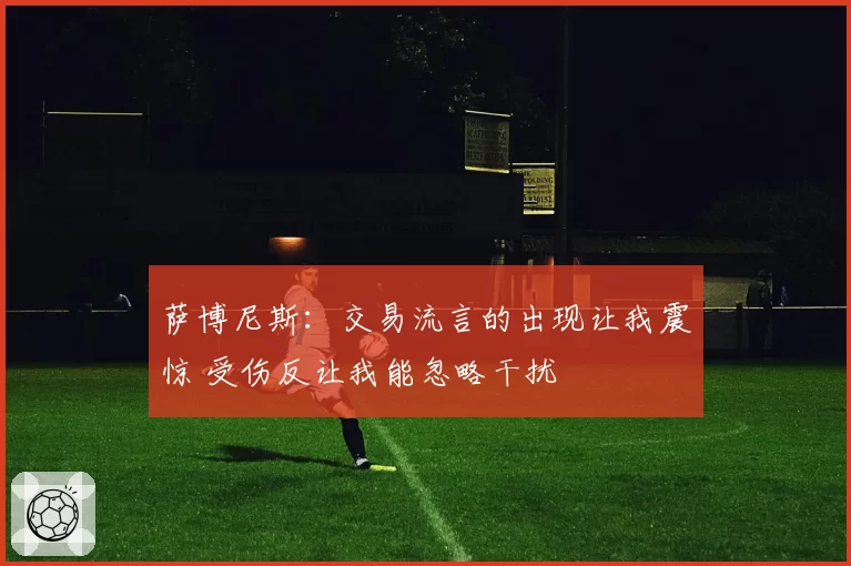萨博尼斯：交易流言的出现让我震惊 受伤反让我能忽略干扰