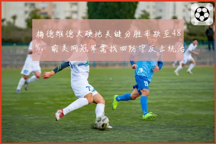 梅德维德夫硬地关键分胜率跌至48%，前美网冠军需找回防守反击统治力