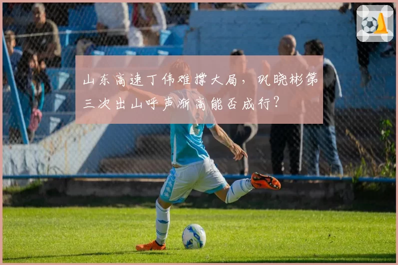 山东高速丁伟难撑大局，巩晓彬第三次出山呼声渐高能否成行？