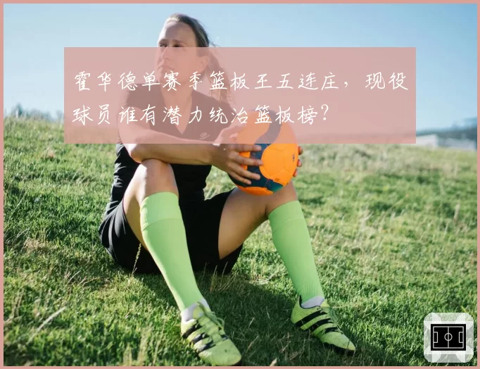 霍华德单赛季篮板王五连庄，现役球员谁有潜力统治篮板榜？