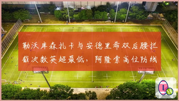 勒沃库森扎卡与安德里希双后腰拦截次数英超最低，阿隆索高位防线如何补漏