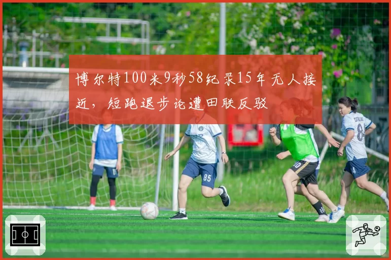 博尔特100米9秒58纪录15年无人接近，短跑退步论遭田联反驳