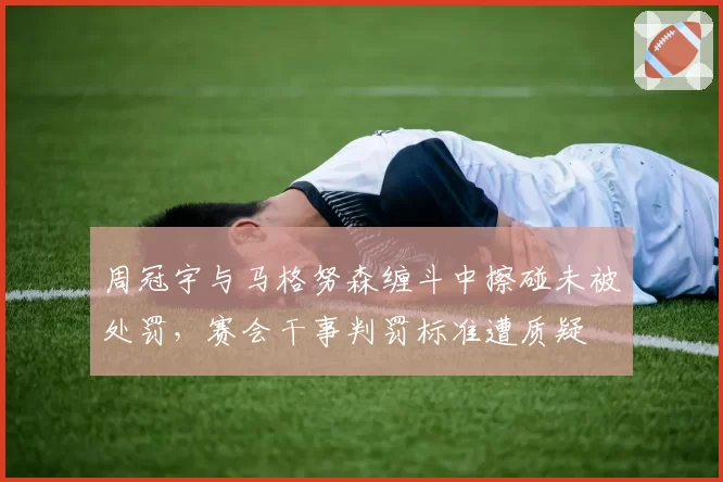 周冠宇与马格努森缠斗中擦碰未被处罚，赛会干事判罚标准遭质疑