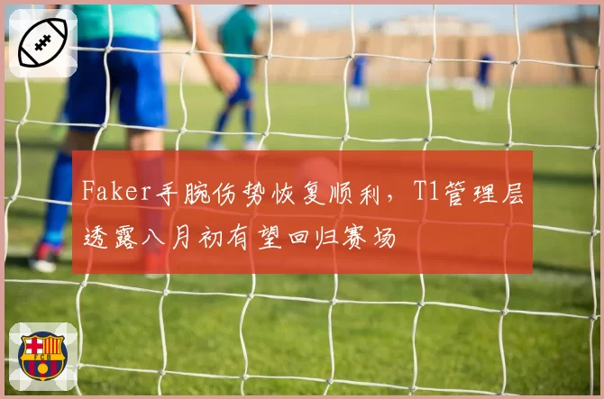 Faker手腕伤势恢复顺利，T1管理层透露八月初有望回归赛场