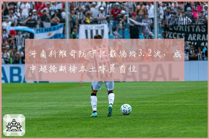 河南科维奇防守拦截场均3.2次，成中超抢断榜本土球员首位