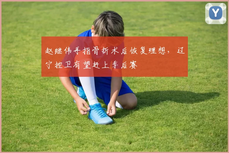 赵继伟手指骨折术后恢复理想，辽宁控卫有望赶上季后赛