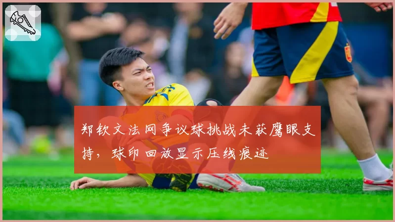郑钦文法网争议球挑战未获鹰眼支持,球印回放显示压线痕迹