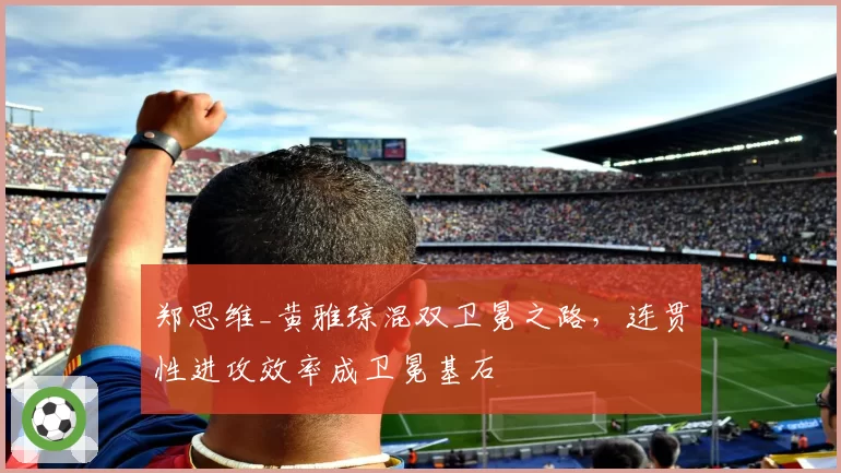 郑思维_黄雅琼混双卫冕之路，连贯性进攻效率成卫冕基石