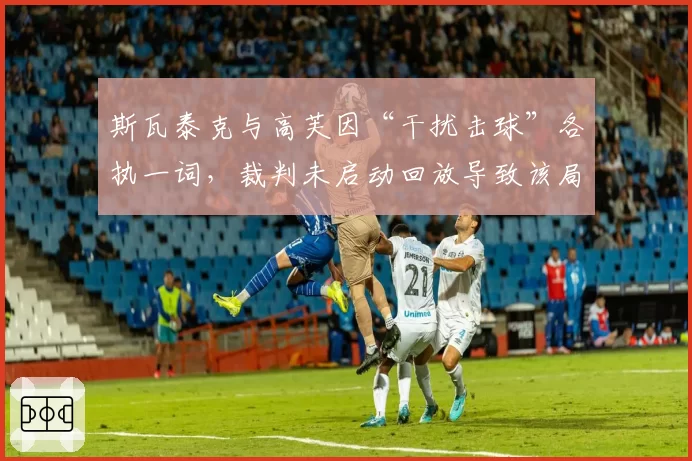 斯瓦泰克与高芙因“干扰击球”各执一词,裁判未启动回放导致该局耗时延长至15分钟
