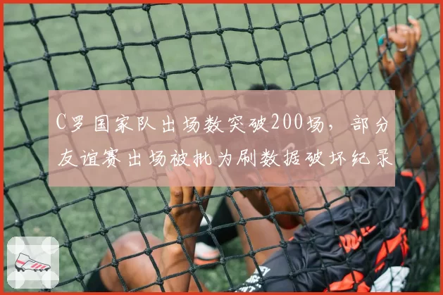C罗国家队出场数突破200场,部分友谊赛出场被批为刷数据破坏纪录含金量