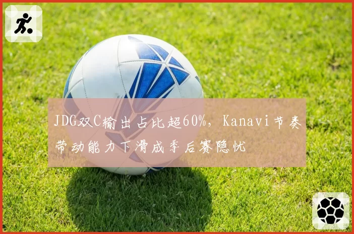 JDG双C输出占比超60%，Kanavi节奏带动能力下滑成季后赛隐忧