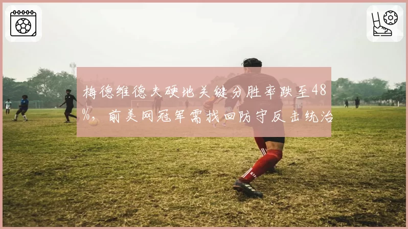 梅德维德夫硬地关键分胜率跌至48%，前美网冠军需找回防守反击统治力