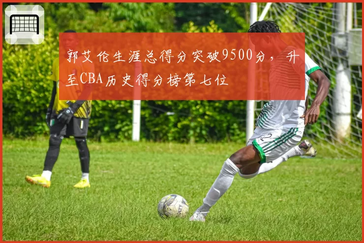 郭艾伦生涯总得分突破9500分，升至CBA历史得分榜第七位
