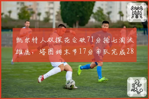 凯尔特人双探花合砍71分抢七淘汰雄鹿，塔图姆末节17分率队完成28分大逆转
