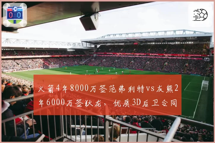 火箭4年8000万签范弗利特vs灰熊2年6000万签狄龙,优质3D后卫合同溢价程度对比