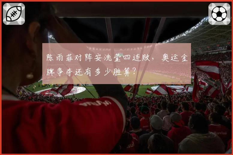陈雨菲对阵安洗莹四连败，奥运金牌争夺还有多少胜算？
