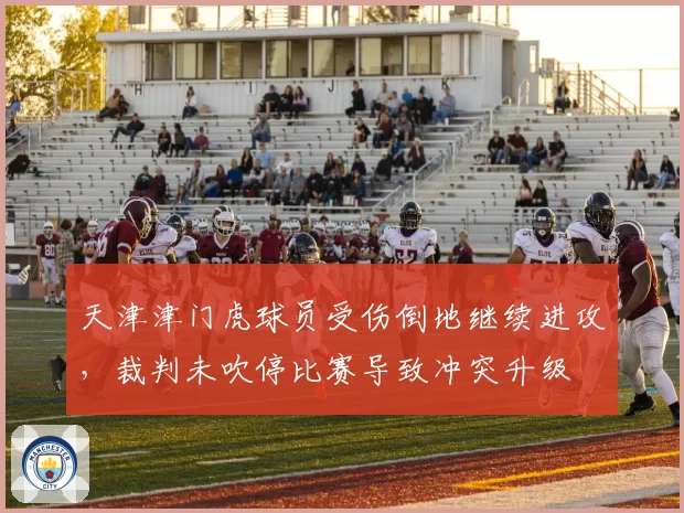 天津津门虎球员受伤倒地继续进攻，裁判未吹停比赛导致冲突升级