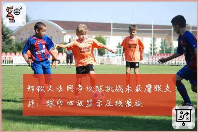 郑钦文法网争议球挑战未获鹰眼支持,球印回放显示压线痕迹