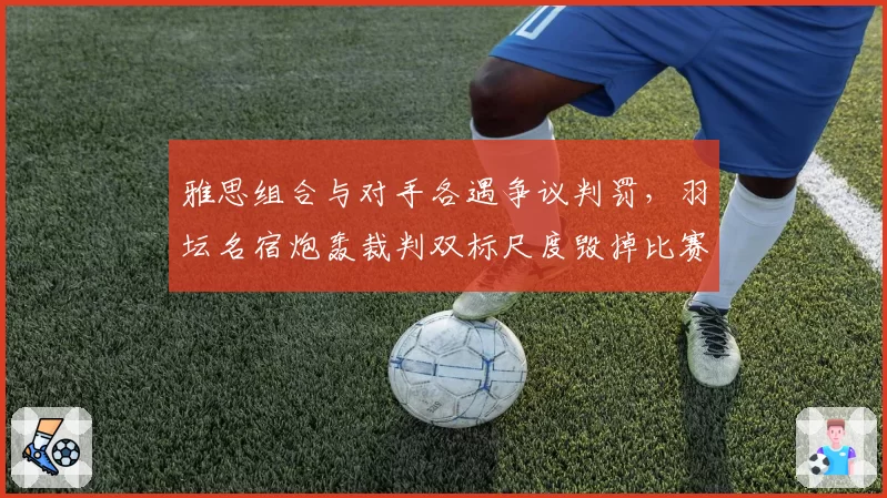 雅思组合与对手各遇争议判罚，羽坛名宿炮轰裁判双标尺度毁掉比赛