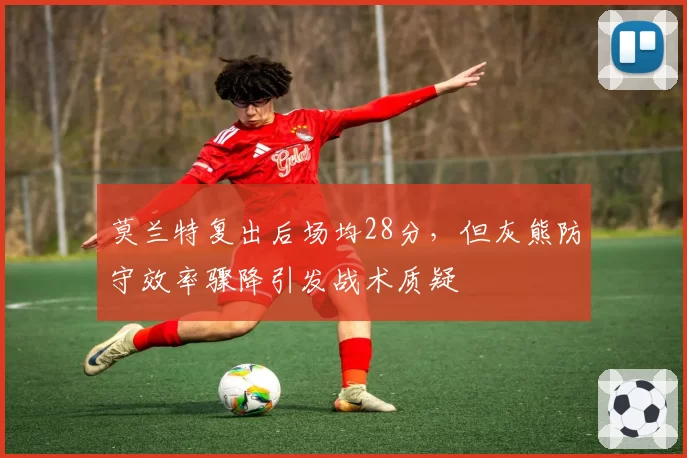 莫兰特复出后场均28分，但灰熊防守效率骤降引发战术质疑