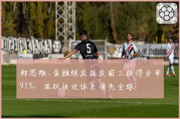 郑思维_黄雅琼发接发前三板得分率91%，混双快攻体系领先全球