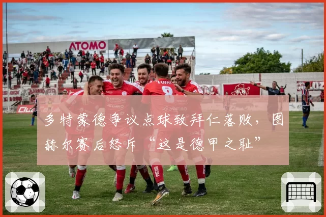多特蒙德争议点球致拜仁落败,图赫尔赛后怒斥“这是德甲之耻”