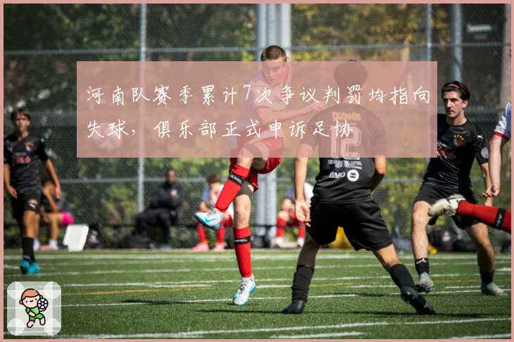 河南队赛季累计7次争议判罚均指向失球，俱乐部正式申诉足协